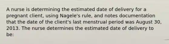 A nurse is determining the estimated date of delivery for a pregnant client, using Nagele's rule, and notes documentation that the date of the client's last menstrual period was August 30, 2013. The nurse determines the estimated date of delivery to be: