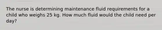 The nurse is determining maintenance fluid requirements for a child who weighs 25 kg. How much fluid would the child need per day?