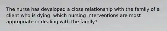 The nurse has developed a close relationship with the family of a client who is dying. which nursing interventions are most appropriate in dealing with the family?