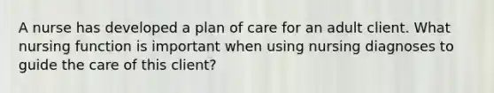 A nurse has developed a plan of care for an adult client. What nursing function is important when using nursing diagnoses to guide the care of this client?