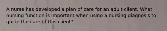 A nurse has developed a plan of care for an adult client. What nursing function is important when using a nursing diagnosis to guide the care of this client?