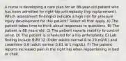 A nurse is developing a care plan for an 86-year-old patient who has been admitted for right hip arthroplasty (hip replacement). Which assessment finding(s) indicate a high risk for pressure injury development for this patient? Select all that apply. A) The patient takes time to think about responses to questions. B) The patient is 86 years old. C) The patient reports inability to control urine. D) The patient is scheduled for a hip arthroplasty. E) Lab finding include BUN 12 (Older adults normal 8 to 23 ml/dL) and creatinine 0.9 (adult normal 0.61 to 1 mg/dL). F) The patient reports increased pain in the right hip when repositioning in bed or chair.