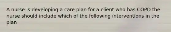 A nurse is developing a care plan for a client who has COPD the nurse should include which of the following interventions in the plan