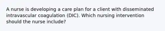 A nurse is developing a care plan for a client with disseminated intravascular coagulation (DIC). Which nursing intervention should the nurse include?