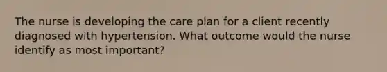 The nurse is developing the care plan for a client recently diagnosed with hypertension. What outcome would the nurse identify as most important?