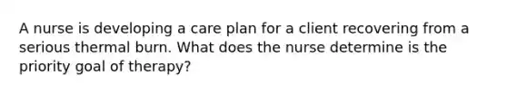 A nurse is developing a care plan for a client recovering from a serious thermal burn. What does the nurse determine is the priority goal of therapy?