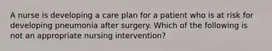 A nurse is developing a care plan for a patient who is at risk for developing pneumonia after surgery. Which of the following is not an appropriate nursing intervention?