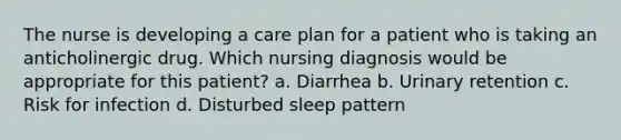 The nurse is developing a care plan for a patient who is taking an anticholinergic drug. Which nursing diagnosis would be appropriate for this patient? a. Diarrhea b. Urinary retention c. Risk for infection d. Disturbed sleep pattern