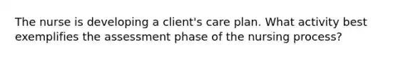 The nurse is developing a client's care plan. What activity best exemplifies the assessment phase of the nursing process?