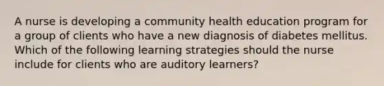 A nurse is developing a community health education program for a group of clients who have a new diagnosis of diabetes mellitus. Which of the following learning strategies should the nurse include for clients who are auditory learners?