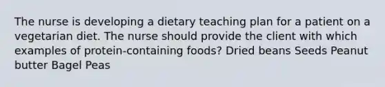 The nurse is developing a dietary teaching plan for a patient on a vegetarian diet. The nurse should provide the client with which examples of protein-containing foods? Dried beans Seeds Peanut butter Bagel Peas