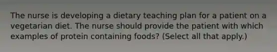 The nurse is developing a dietary teaching plan for a patient on a vegetarian diet. The nurse should provide the patient with which examples of protein containing foods? (Select all that apply.)