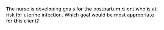 The nurse is developing goals for the postpartum client who is at risk for uterine infection. Which goal would be most appropriate for this client?