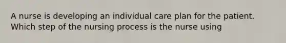 A nurse is developing an individual care plan for the patient. Which step of the nursing process is the nurse using