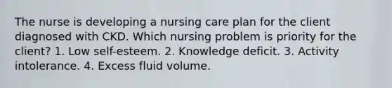 The nurse is developing a nursing care plan for the client diagnosed with CKD. Which nursing problem is priority for the client? 1. Low self-esteem. 2. Knowledge deficit. 3. Activity intolerance. 4. Excess fluid volume.