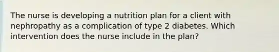 The nurse is developing a nutrition plan for a client with nephropathy as a complication of type 2 diabetes. Which intervention does the nurse include in the plan?