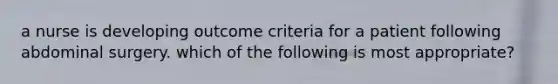 a nurse is developing outcome criteria for a patient following abdominal surgery. which of the following is most appropriate?