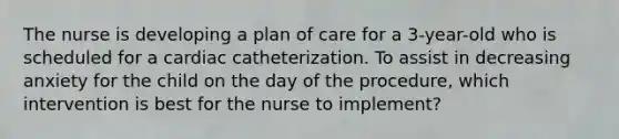 The nurse is developing a plan of care for a 3-year-old who is scheduled for a cardiac catheterization. To assist in decreasing anxiety for the child on the day of the procedure, which intervention is best for the nurse to implement?