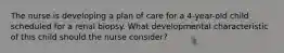 The nurse is developing a plan of care for a 4-year-old child scheduled for a renal biopsy. What developmental characteristic of this child should the nurse consider?