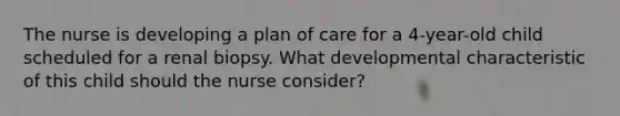 The nurse is developing a plan of care for a 4-year-old child scheduled for a renal biopsy. What developmental characteristic of this child should the nurse consider?