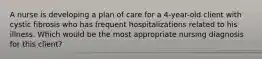 A nurse is developing a plan of care for a 4-year-old client with cystic fibrosis who has frequent hospitalizations related to his illness. Which would be the most appropriate nursing diagnosis for this client?