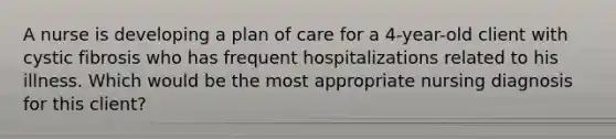 A nurse is developing a plan of care for a 4-year-old client with cystic fibrosis who has frequent hospitalizations related to his illness. Which would be the most appropriate nursing diagnosis for this client?