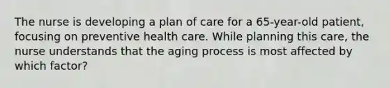 The nurse is developing a plan of care for a 65-year-old patient, focusing on preventive health care. While planning this care, the nurse understands that the aging process is most affected by which factor?