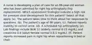 A nurse is developing a plan of care for an 86-year-old woman who has been admitted for right hip arthroplasty (hip replacement). Which assessment finding(s) indicate a high risk for pressure ulcer development for this patient? Select all that apply. (a). The patient takes time to think about her responses to questions. (b). The patient's age of 86 years. (c). Patient reports inability to control urine. (d). A scheduled hip arthroplasty. (e). Lab findings include BUN 12 (elderly normal 8-23 mg/dL) and creatinine 0.9 (adult female normal 0.6-1 mg/dL). (f). Patient reports increased pain in right hip when repositioning in bed or chair.