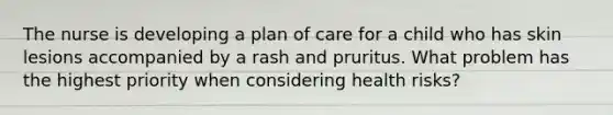 The nurse is developing a plan of care for a child who has skin lesions accompanied by a rash and pruritus. What problem has the highest priority when considering health risks?