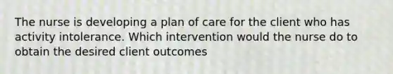 The nurse is developing a plan of care for the client who has activity intolerance. Which intervention would the nurse do to obtain the desired client outcomes