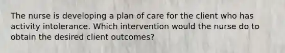 The nurse is developing a plan of care for the client who has activity intolerance. Which intervention would the nurse do to obtain the desired client outcomes?