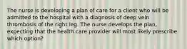 The nurse is developing a plan of care for a client who will be admitted to the hospital with a diagnosis of deep vein thrombosis of the right leg. The nurse develops the plan, expecting that the health care provider will most likely prescribe which option?