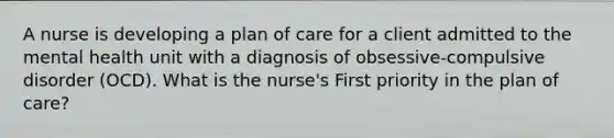 A nurse is developing a plan of care for a client admitted to the mental health unit with a diagnosis of obsessive-compulsive disorder (OCD). What is the nurse's First priority in the plan of care?