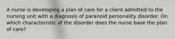 A nurse is developing a plan of care for a client admitted to the nursing unit with a diagnosis of paranoid personality disorder. On which characteristic of the disorder does the nurse base the plan of care?