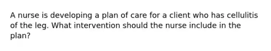 A nurse is developing a plan of care for a client who has cellulitis of the leg. What intervention should the nurse include in the plan?