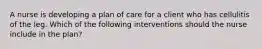 A nurse is developing a plan of care for a client who has cellulitis of the leg. Which of the following interventions should the nurse include in the plan?