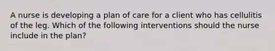 A nurse is developing a plan of care for a client who has cellulitis of the leg. Which of the following interventions should the nurse include in the plan?