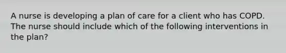 A nurse is developing a plan of care for a client who has COPD. The nurse should include which of the following interventions in the plan?