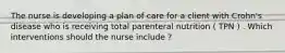 The nurse is developing a plan of care for a client with Crohn's disease who is receiving total parenteral nutrition ( TPN ) . Which interventions should the nurse include ?