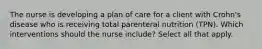 The nurse is developing a plan of care for a client with Crohn's disease who is receiving total parenteral nutrition (TPN). Which interventions should the nurse include? Select all that apply.