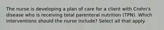 The nurse is developing a plan of care for a client with Crohn's disease who is receiving total parenteral nutrition (TPN). Which interventions should the nurse include? Select all that apply.