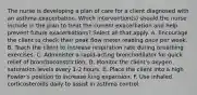 The nurse is developing a plan of care for a client diagnosed with an asthma exacerbation. Which intervention(s) should the nurse include in the plan to treat the current exacerbation and help prevent future exacerbations? Select all that apply. A. Encourage the client to check their peak flow meter reading once per week. B. Teach the client to increase respiration rate during breathing exercises. C. Administer a rapid-acting bronchodilator for quick relief of bronchoconstriction. D. Monitor the client's oxygen saturation levels every 1-2 hours. E. Place the client into a high Fowler's position to increase lung expansion. F. Use inhaled corticosteroids daily to assist in asthma control.