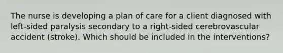 The nurse is developing a plan of care for a client diagnosed with left-sided paralysis secondary to a right-sided cerebrovascular accident (stroke). Which should be included in the interventions?