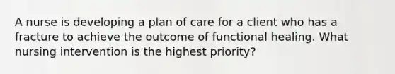 A nurse is developing a plan of care for a client who has a fracture to achieve the outcome of functional healing. What nursing intervention is the highest priority?