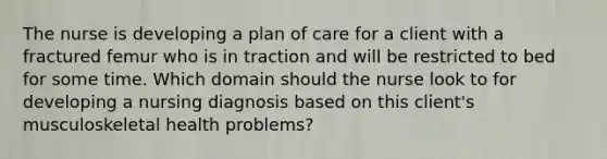 The nurse is developing a plan of care for a client with a fractured femur who is in traction and will be restricted to bed for some time. Which domain should the nurse look to for developing a nursing diagnosis based on this client's musculoskeletal health problems?