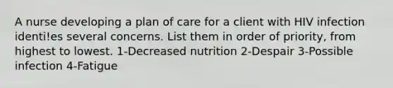 A nurse developing a plan of care for a client with HIV infection identi!es several concerns. List them in order of priority, from highest to lowest. 1-Decreased nutrition 2-Despair 3-Possible infection 4-Fatigue