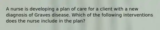 A nurse is developing a plan of care for a client with a new diagnosis of Graves disease. Which of the following interventions does the nurse include in the plan?