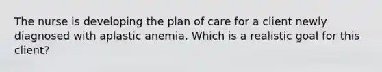 The nurse is developing the plan of care for a client newly diagnosed with aplastic anemia. Which is a realistic goal for this client?