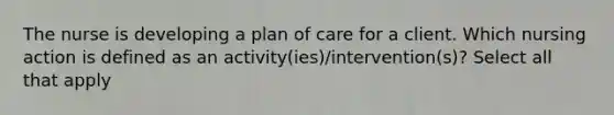 The nurse is developing a plan of care for a client. Which nursing action is defined as an activity(ies)/intervention(s)? Select all that apply