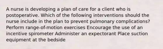 A nurse is developing a plan of care for a client who is postoperative. Which of the following interventions should the nurse include in the plan to prevent pulmonary complications? Perform range-of-motion exercises Encourage the use of an incentive spirometer Administer an expectorant Place suction equipment at the bedside